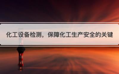 化工设备检测，保障化工生产安全的关键