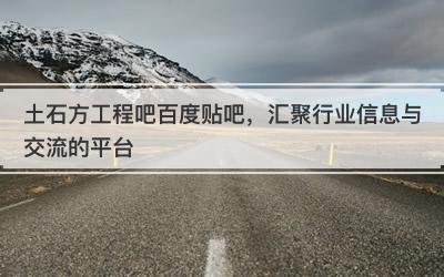 土石方工程吧百度贴吧，汇聚行业信息与交流的平台