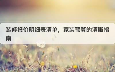 装修报价明细表清单，家装预算的清晰指南