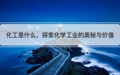 化工是什么，探索化学工业的奥秘与价值