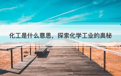 化工是什么意思，探索化学工业的奥秘