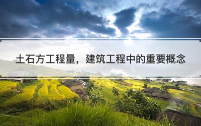 土石方工程量，建筑工程中的重要概念