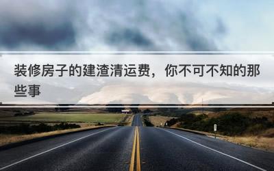 装修房子的建渣清运费，你不可不知的那些事