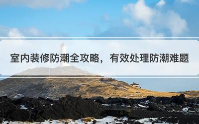 室内装修防潮全攻略，有效处理防潮难题