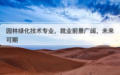 园林绿化技术专业，就业前景广阔，未来可期