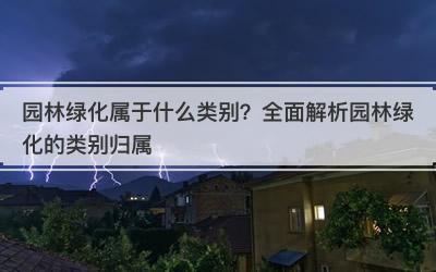 园林绿化属于什么类别？全面解析园林绿化的类别归属